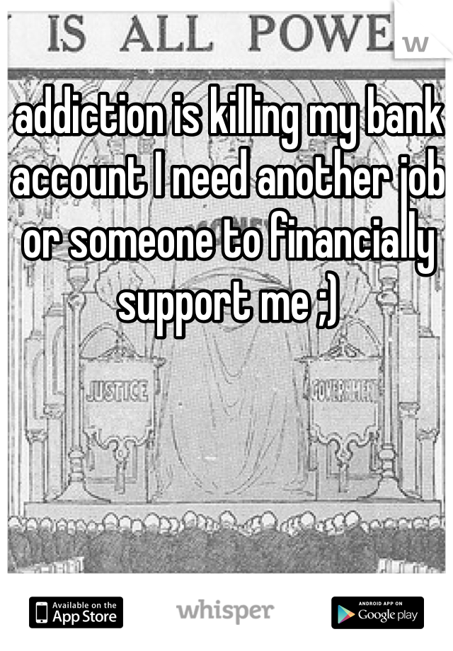 addiction is killing my bank account I need another job or someone to financially support me ;) 