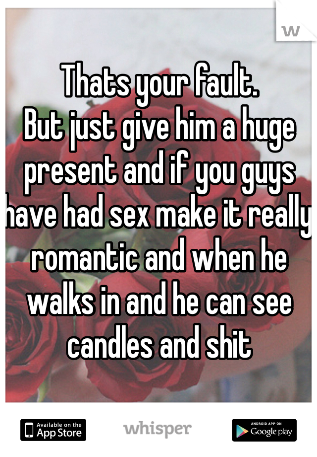Thats your fault.
But just give him a huge present and if you guys have had sex make it really romantic and when he walks in and he can see candles and shit