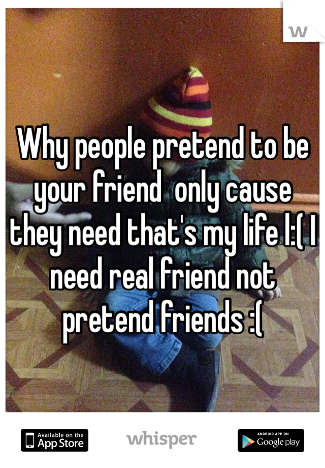 Why people pretend to be your friend  only cause they need that's my life l:( I need real friend not pretend friends :( 
