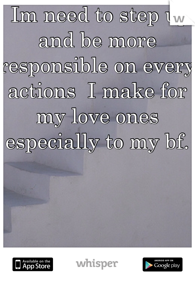  Im need to step up and be more responsible on every actions  I make for my love ones especially to my bf.