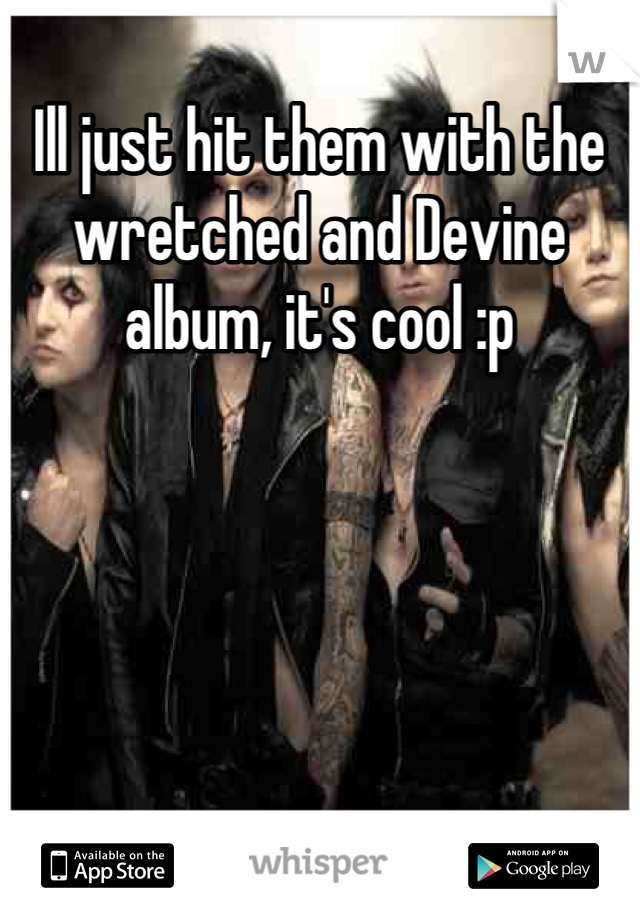 Ill just hit them with the wretched and Devine album, it's cool :p