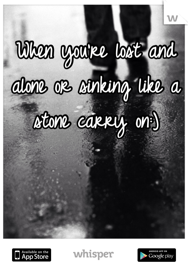 When you're lost and alone or sinking like a stone carry on:)