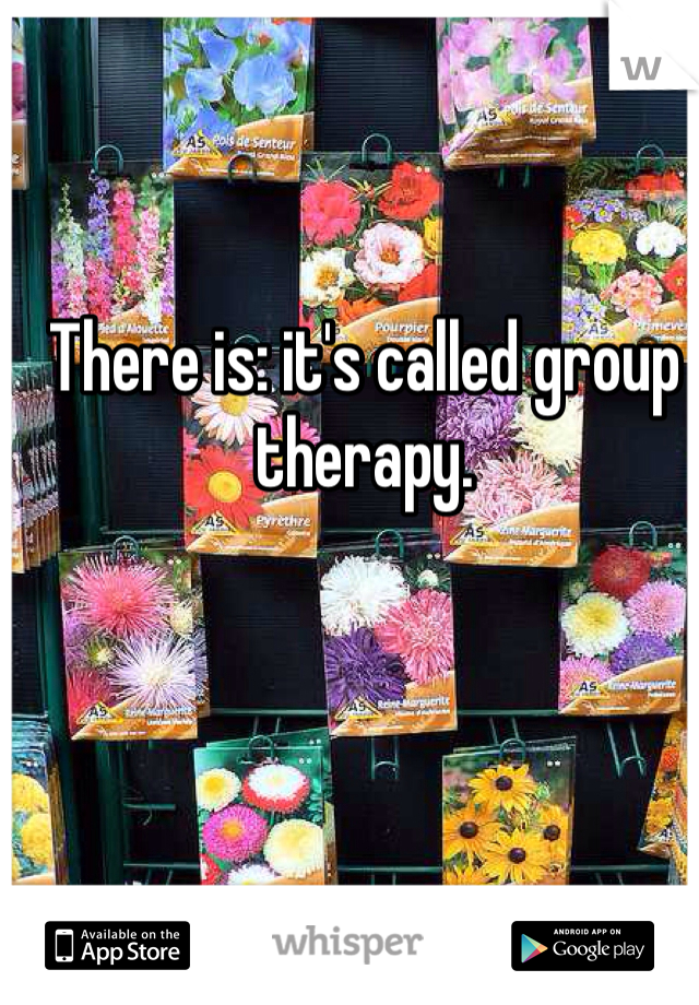 There is: it's called group therapy.