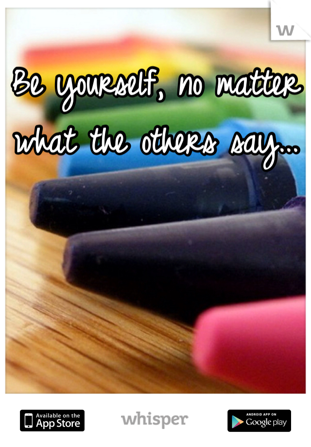 Be yourself, no matter what the others say...