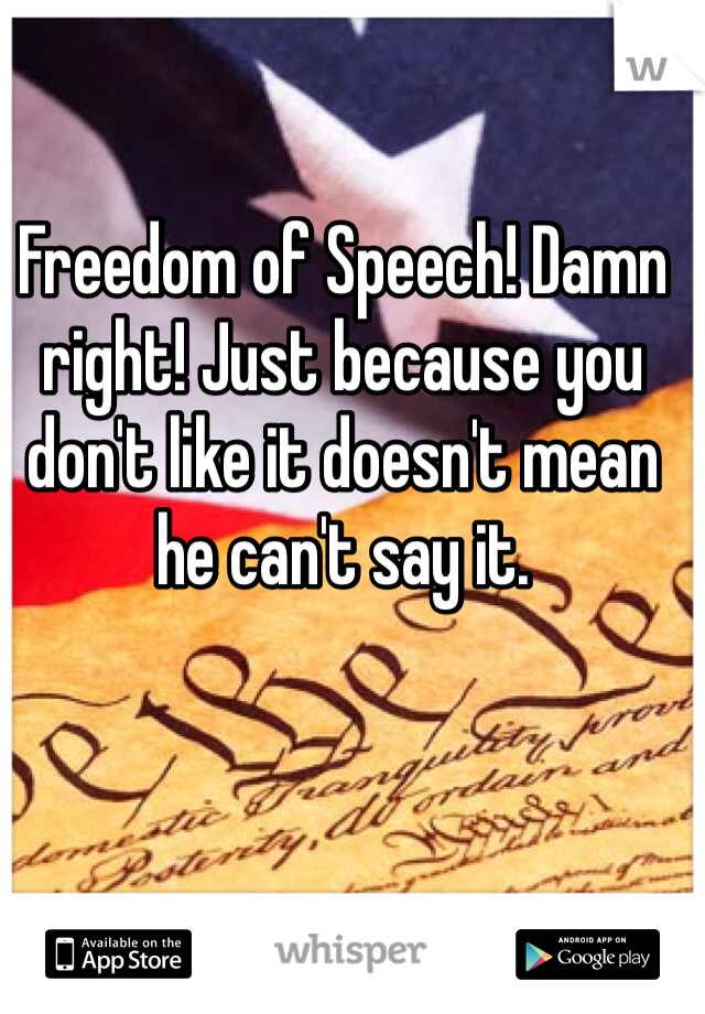 Freedom of Speech! Damn right! Just because you don't like it doesn't mean he can't say it.