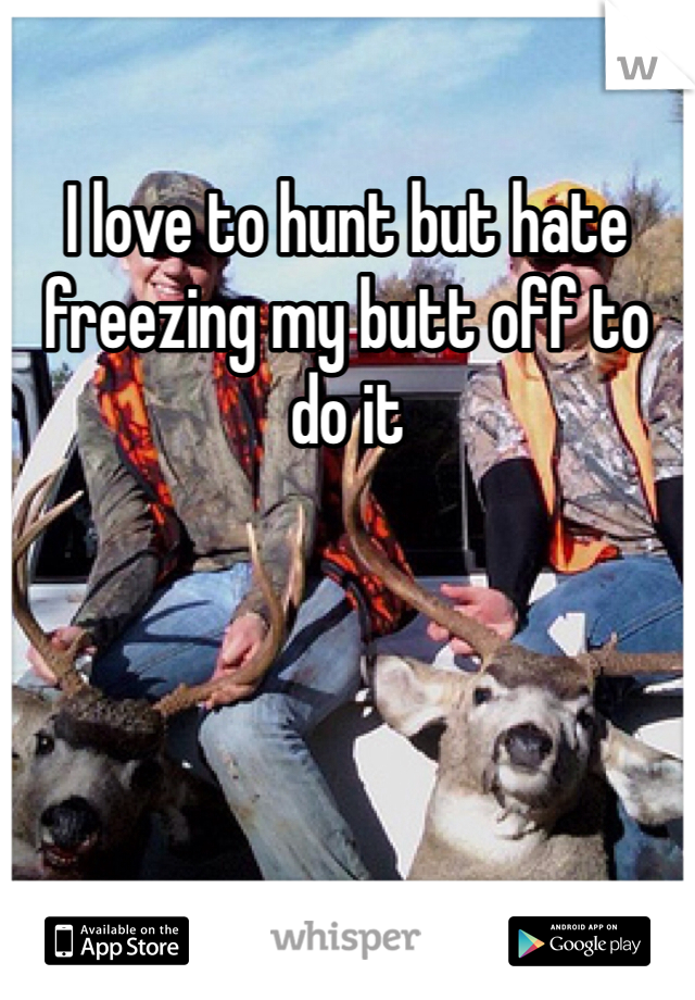 I love to hunt but hate freezing my butt off to do it

