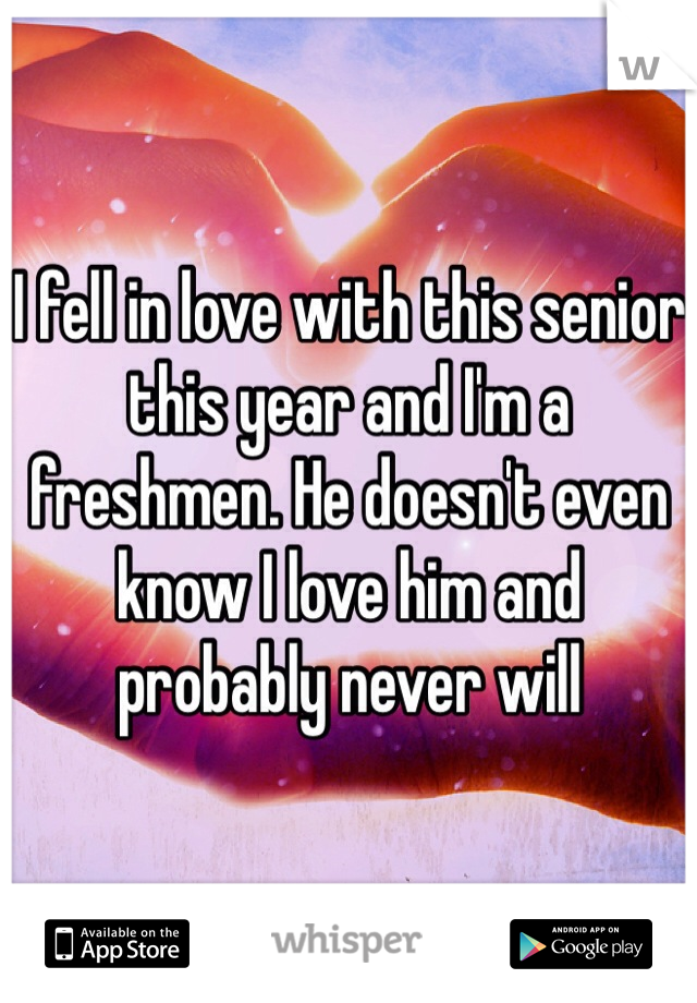 I fell in love with this senior this year and I'm a freshmen. He doesn't even know I love him and probably never will