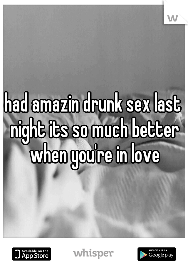 had amazin drunk sex last night its so much better when you're in love