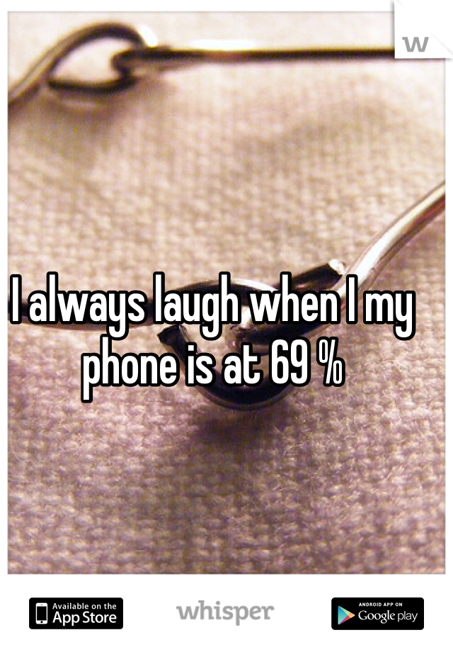 I always laugh when I my phone is at 69 %