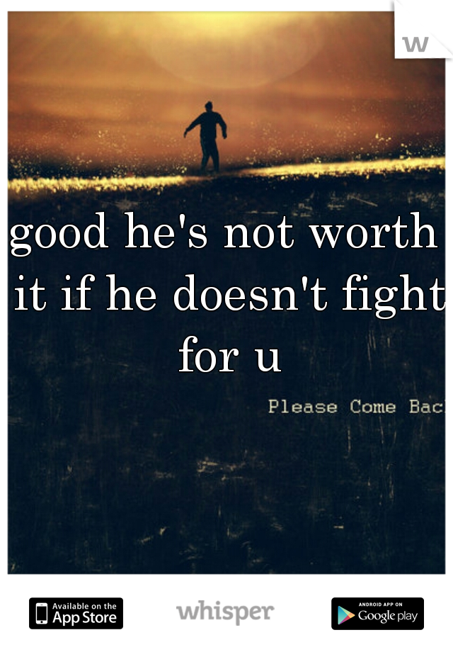 good he's not worth it if he doesn't fight for u