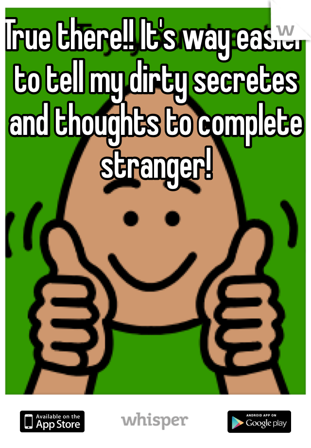True there!! It's way easier to tell my dirty secretes and thoughts to complete stranger!