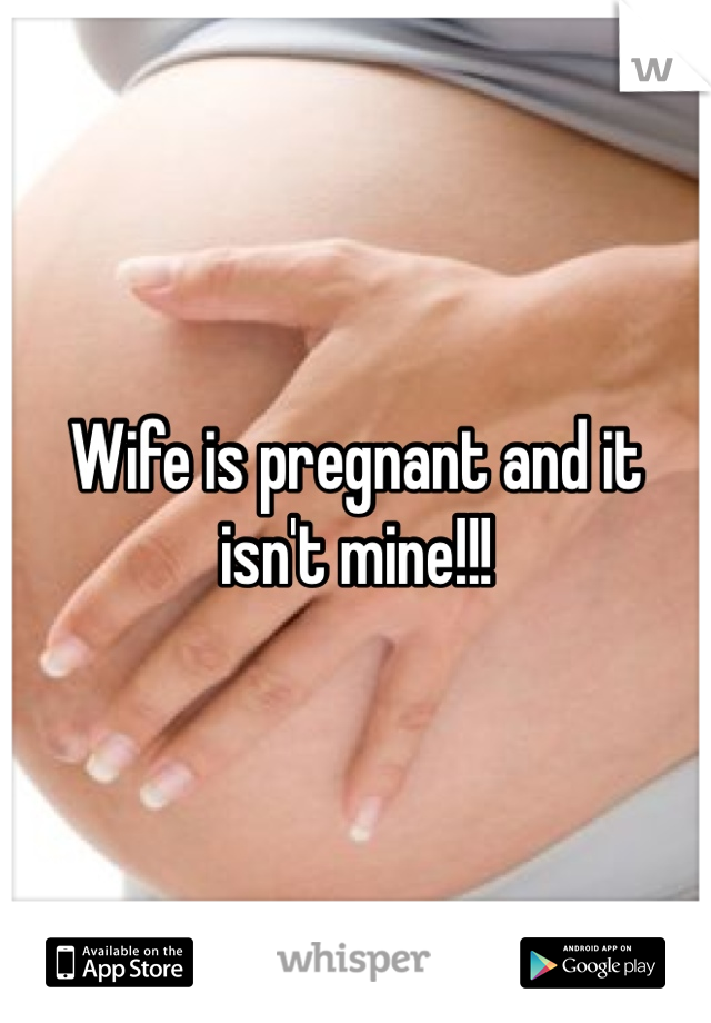 Wife is pregnant and it isn't mine!!!