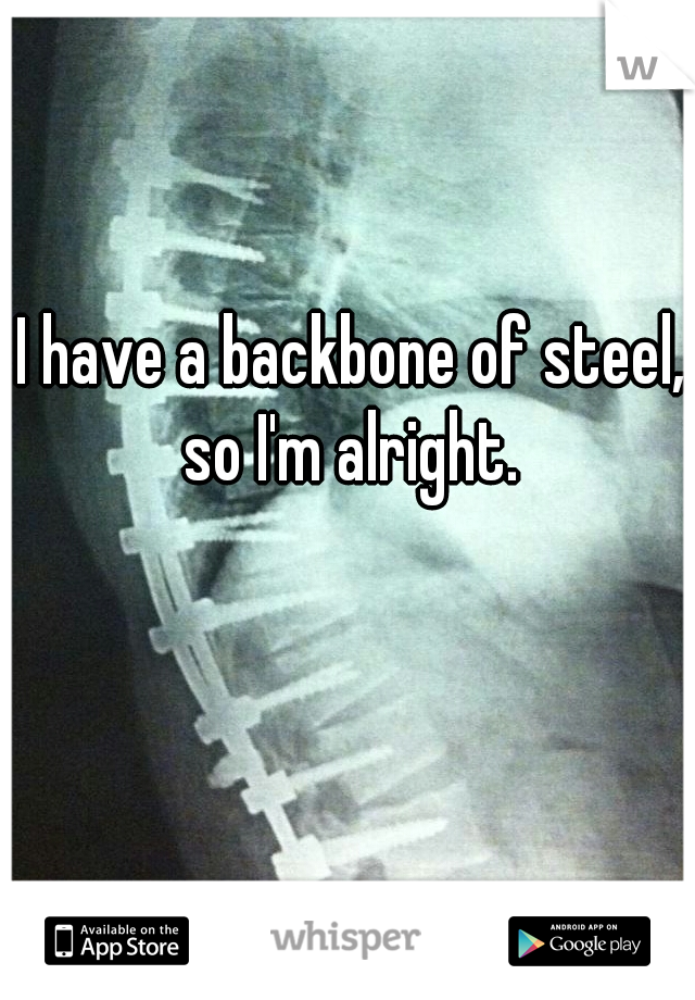 I have a backbone of steel, so I'm alright. 