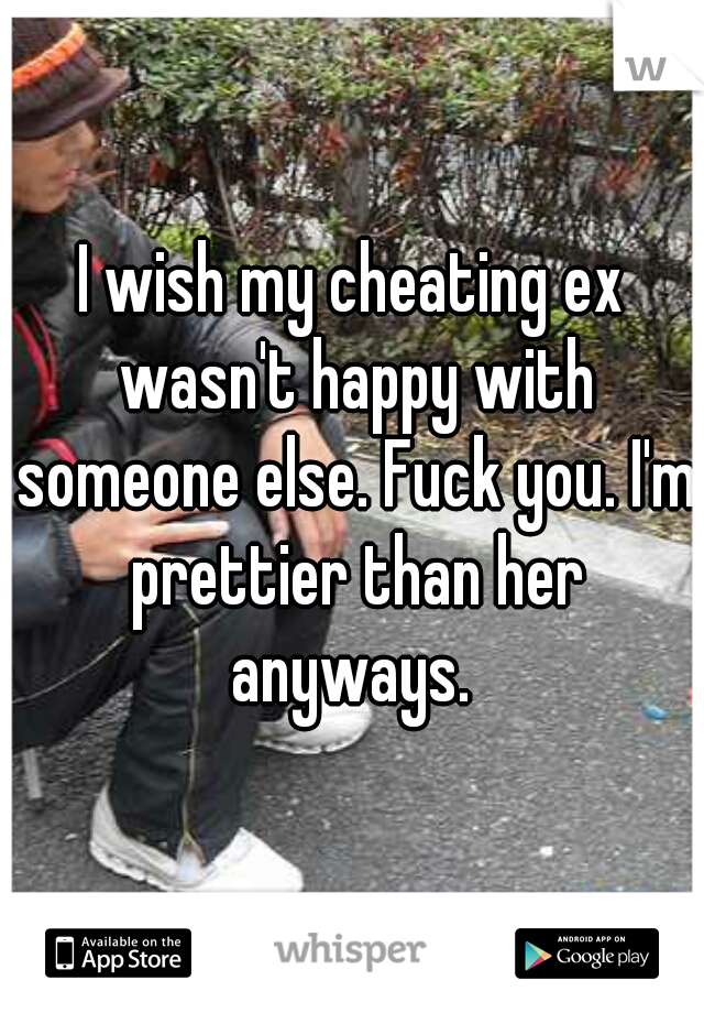 I wish my cheating ex wasn't happy with someone else. Fuck you. I'm prettier than her anyways. 