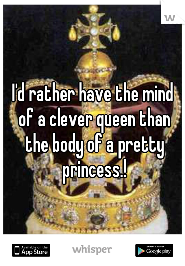 I'd rather have the mind of a clever queen than the body of a pretty princess.!