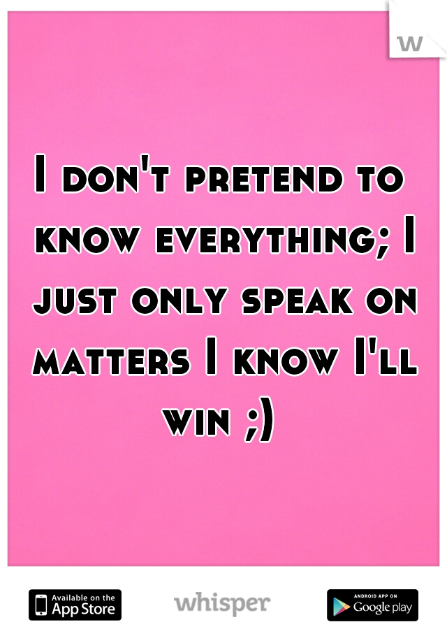 I don't pretend to know everything; I just only speak on matters I know I'll win ;) 