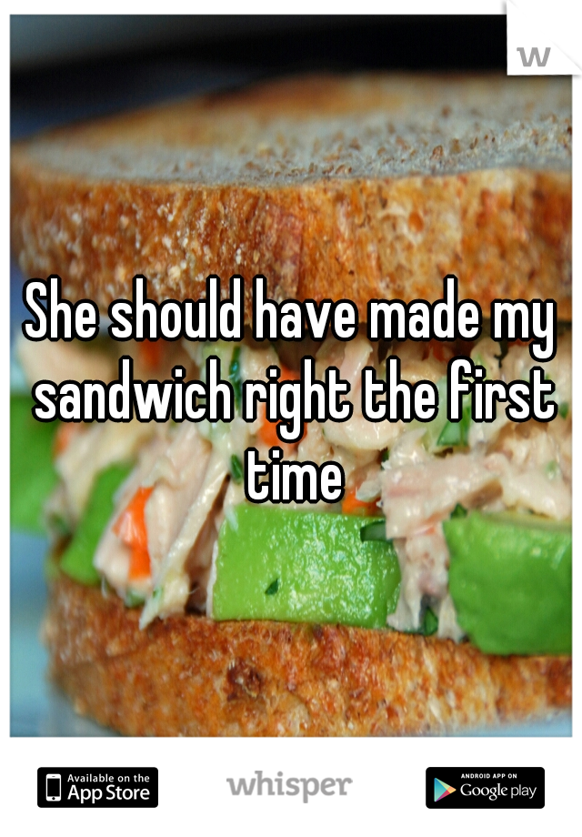 She should have made my sandwich right the first time