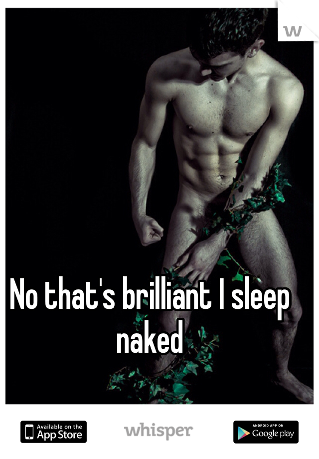 No that's brilliant I sleep naked 