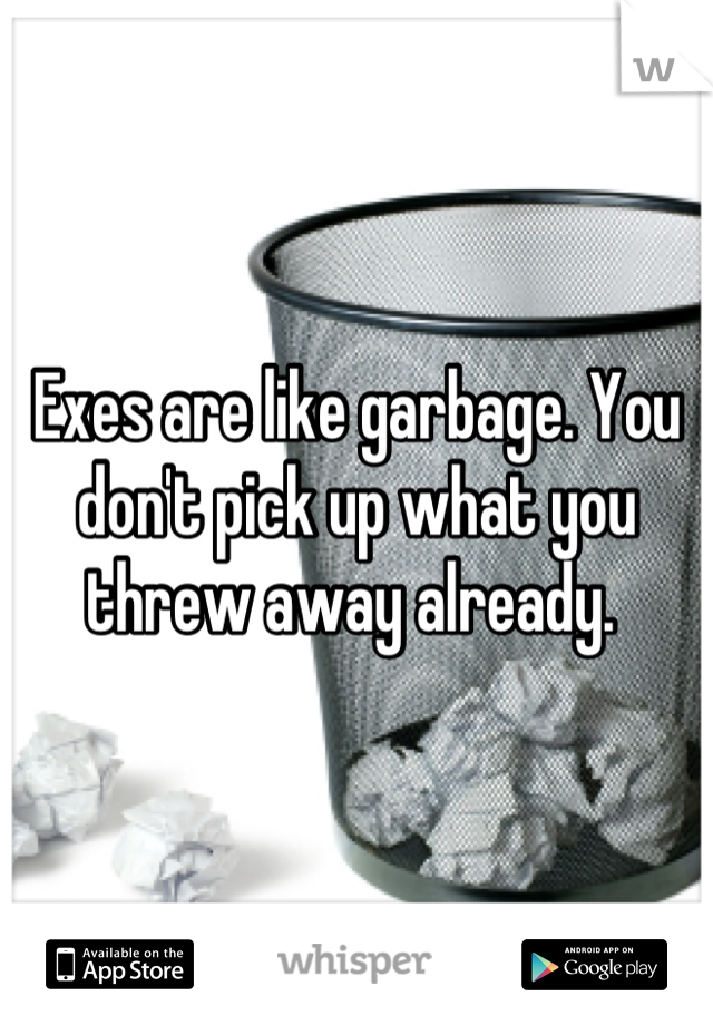Exes are like garbage. You don't pick up what you threw away already. 