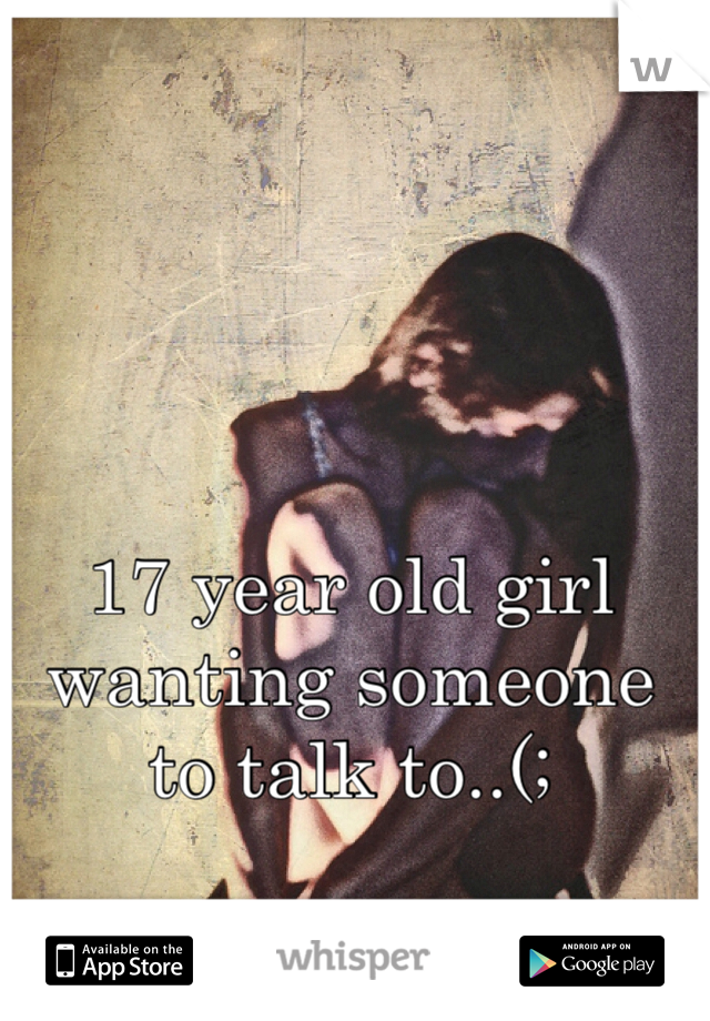 17 year old girl wanting someone to talk to..(;
