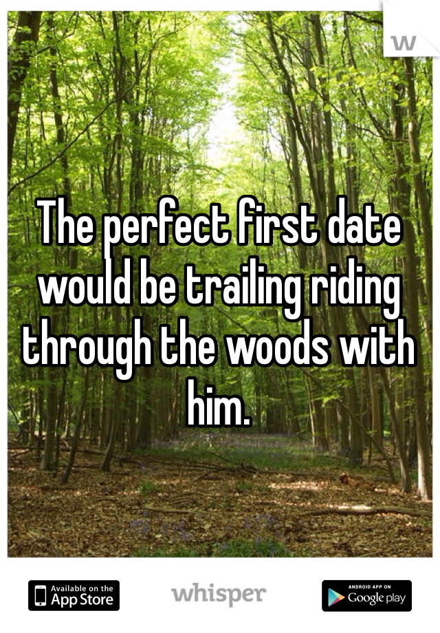 The perfect first date would be trailing riding through the woods with him. 
