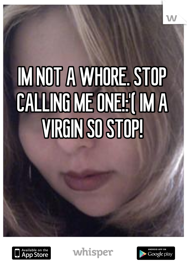 IM NOT A WHORE. STOP CALLING ME ONE!:'( IM A VIRGIN SO STOP!