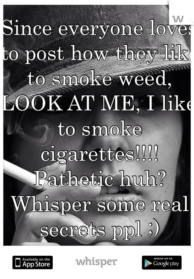 Since everyone loves to post how they like to smoke weed, LOOK AT ME, I like to smoke cigarettes!!!! Pathetic huh? Whisper some real secrets ppl ;)