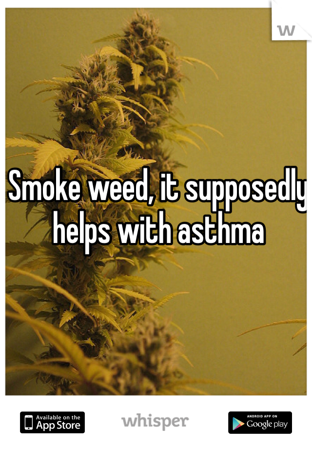 Smoke weed, it supposedly helps with asthma 