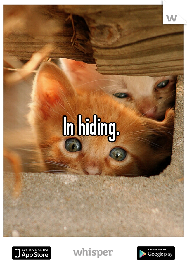 In hiding. 