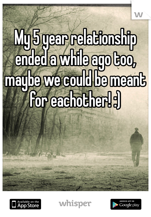 My 5 year relationship ended a while ago too, maybe we could be meant for eachother! :)
