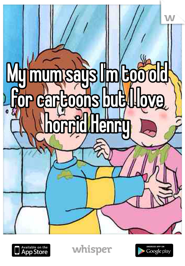 My mum says I'm too old for cartoons but I love horrid Henry 