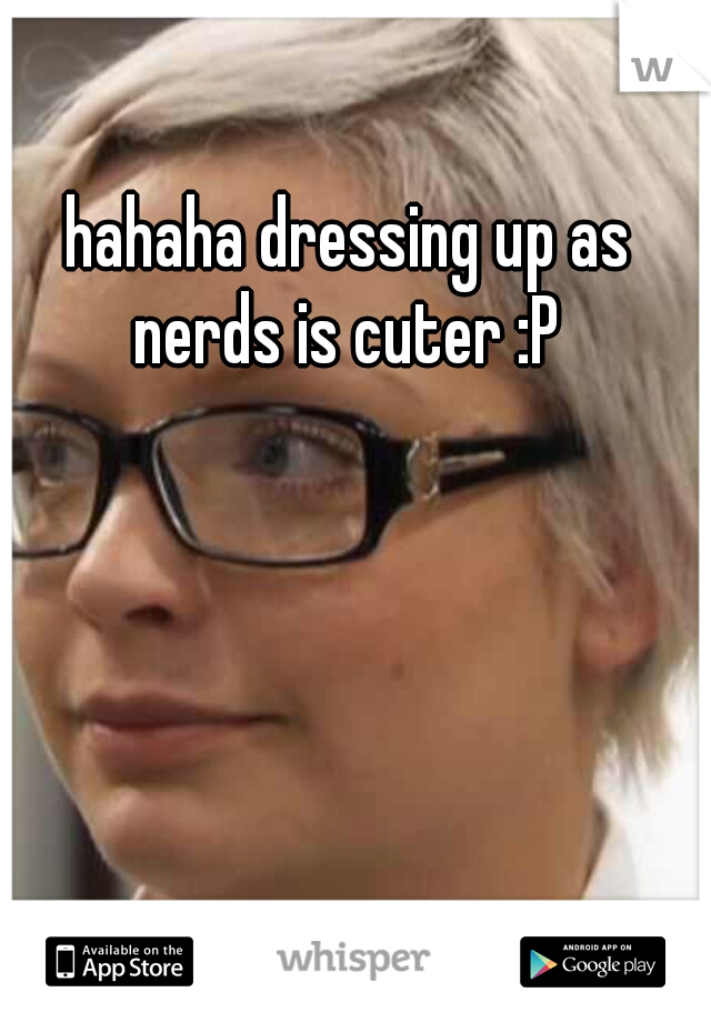 hahaha dressing up as nerds is cuter :P 