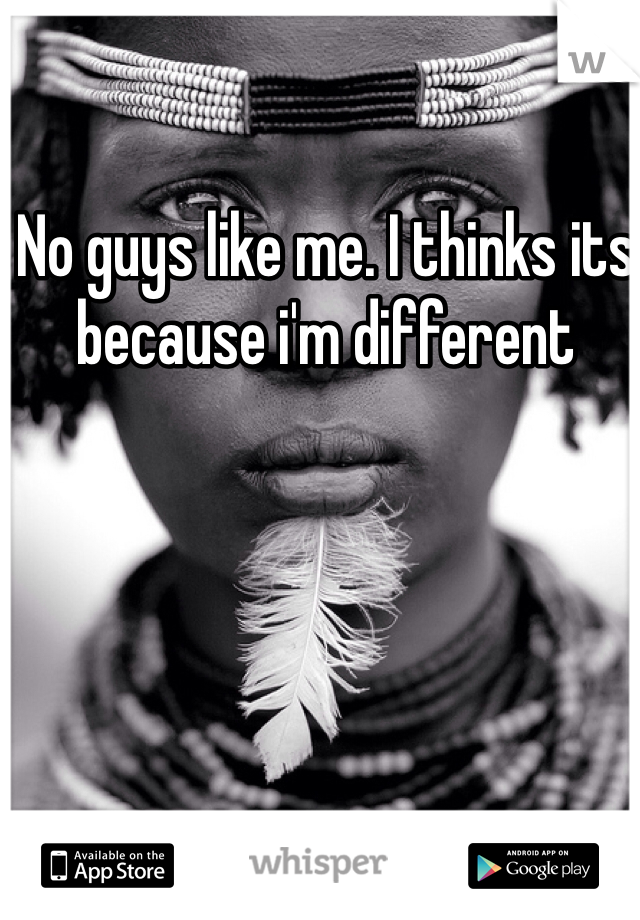 No guys like me. I thinks its because i'm different