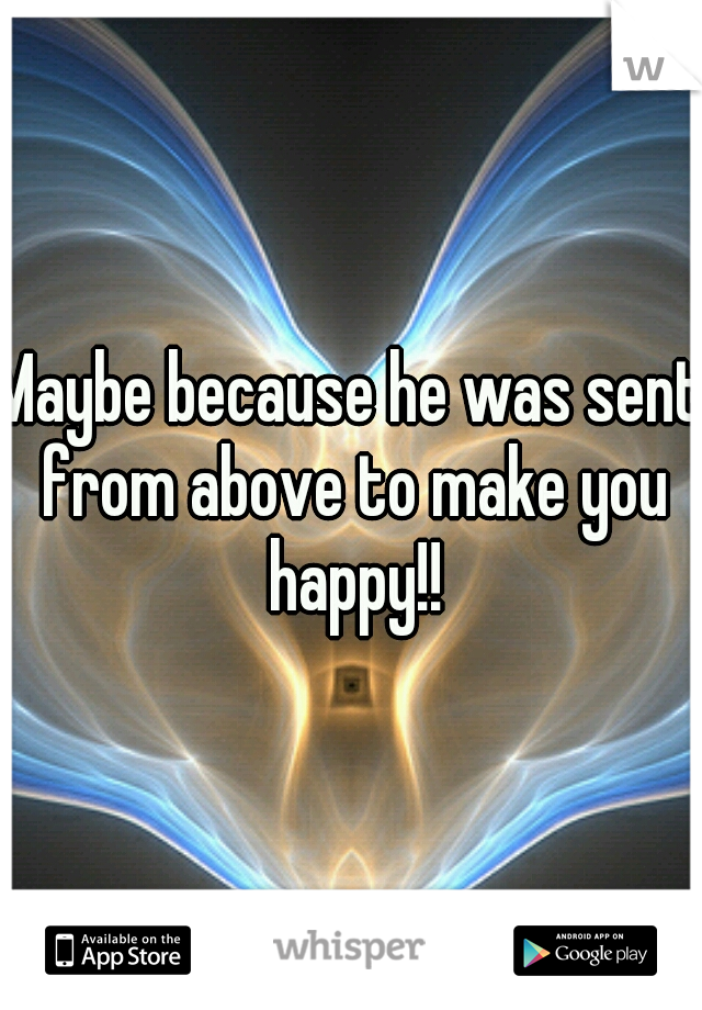 Maybe because he was sent from above to make you happy!!