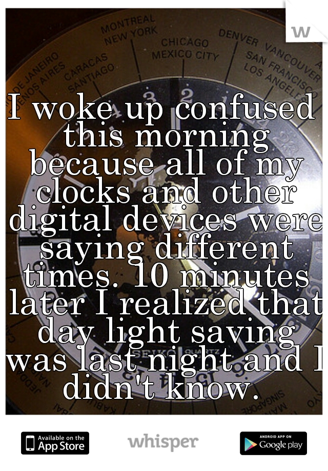 I woke up confused this morning because all of my clocks and other digital devices were saying different times. 10 minutes later I realized that day light saving was last night and I didn't know. 
