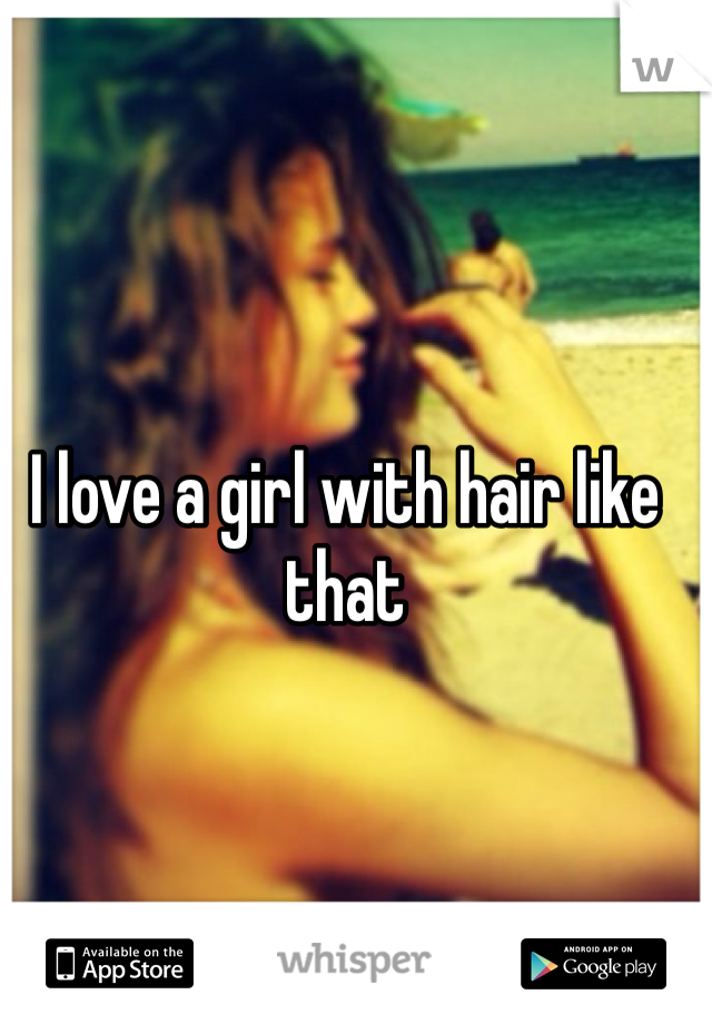 I love a girl with hair like that 