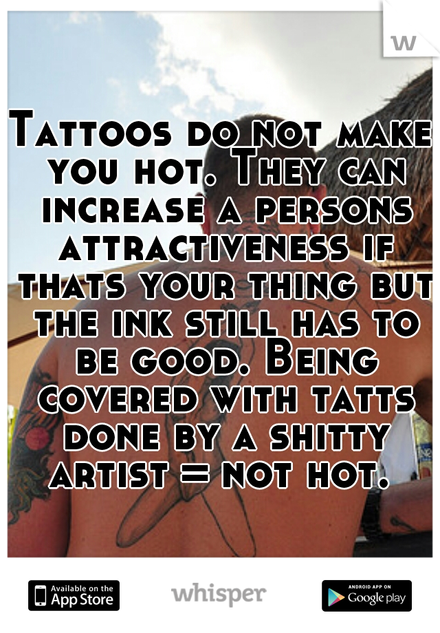 Tattoos do not make you hot. They can increase a persons attractiveness if thats your thing but the ink still has to be good. Being covered with tatts done by a shitty artist = not hot. 