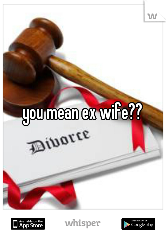 you mean ex wife??