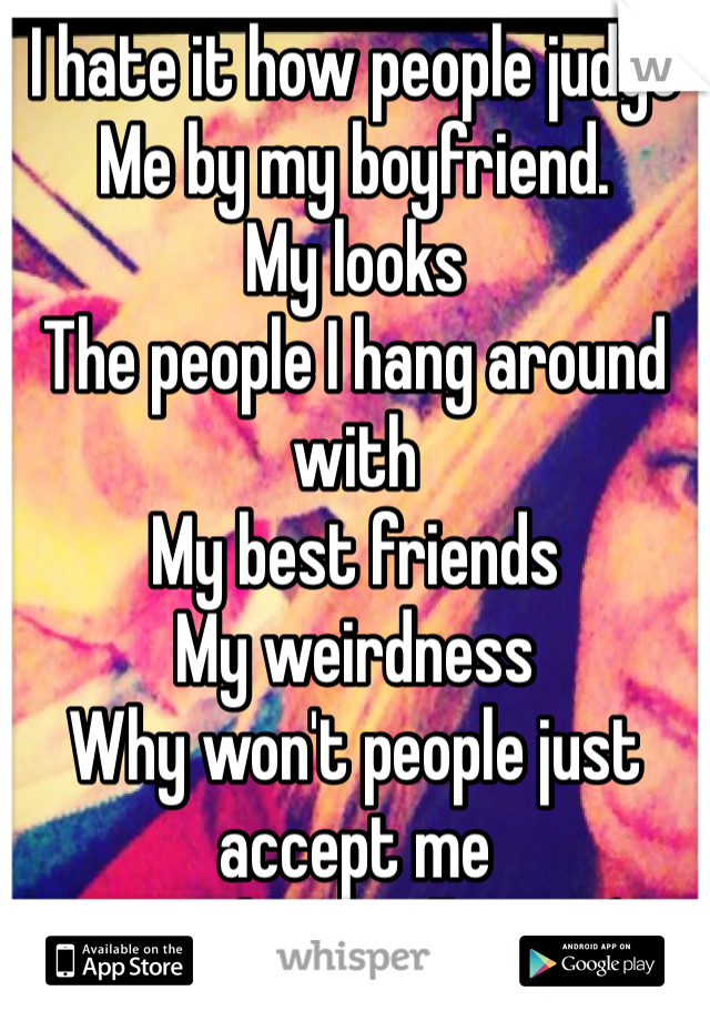 I hate it how people judge 
Me by my boyfriend. 
My looks    
The people I hang around with 
My best friends 
My weirdness
Why won't people just accept me
For who I really am :(  