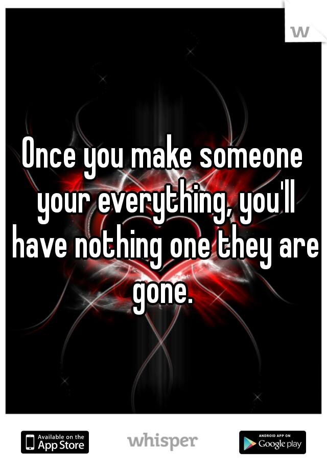 Once you make someone your everything, you'll have nothing one they are gone. 