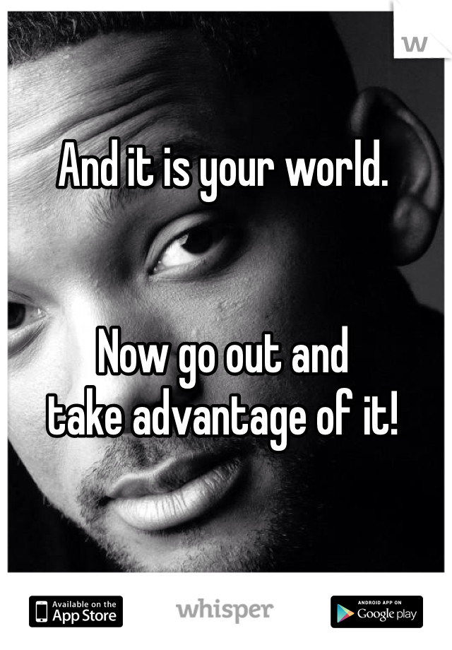 And it is your world.


Now go out and
take advantage of it!