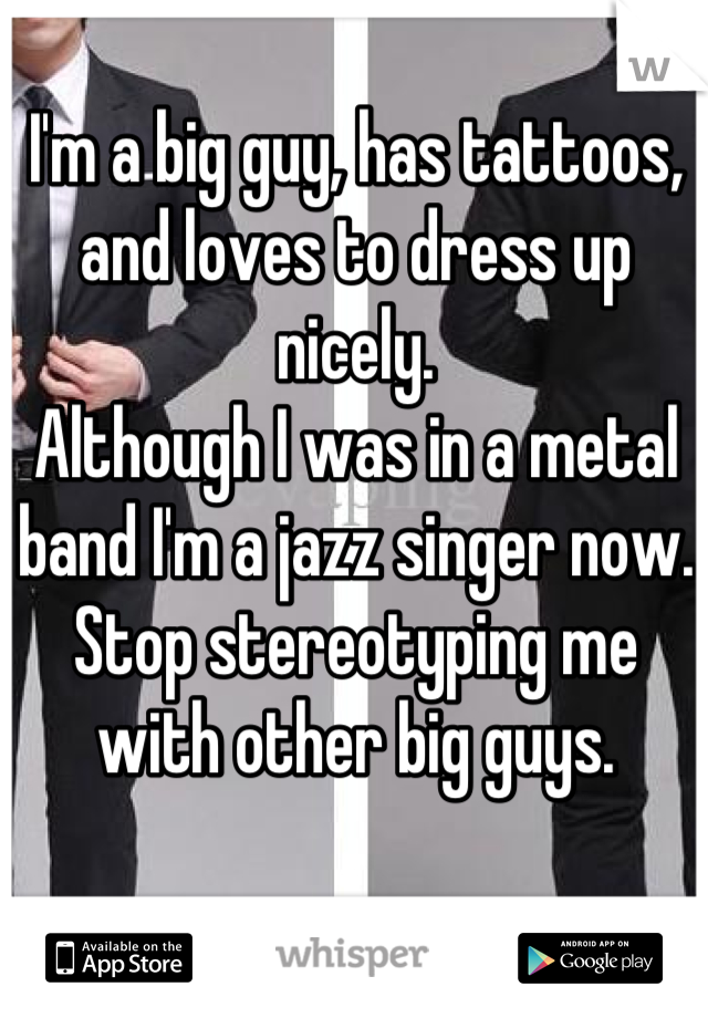 I'm a big guy, has tattoos, and loves to dress up nicely.
Although I was in a metal band I'm a jazz singer now.
Stop stereotyping me with other big guys.