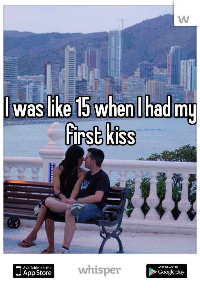 I was like 15 when I had my first kiss 