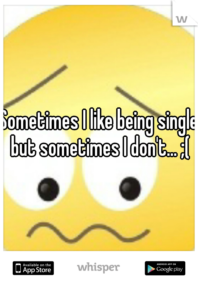 Sometimes I like being single but sometimes I don't... ;(