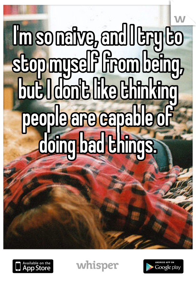 I'm so naive, and I try to stop myself from being, but I don't like thinking people are capable of doing bad things. 