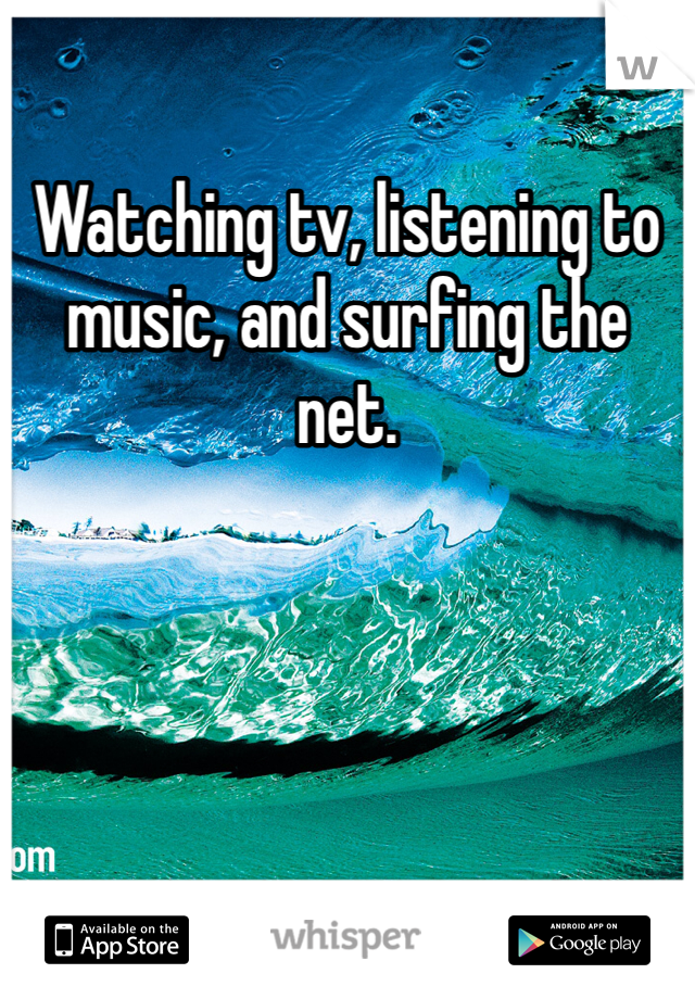 Watching tv, listening to music, and surfing the net. 