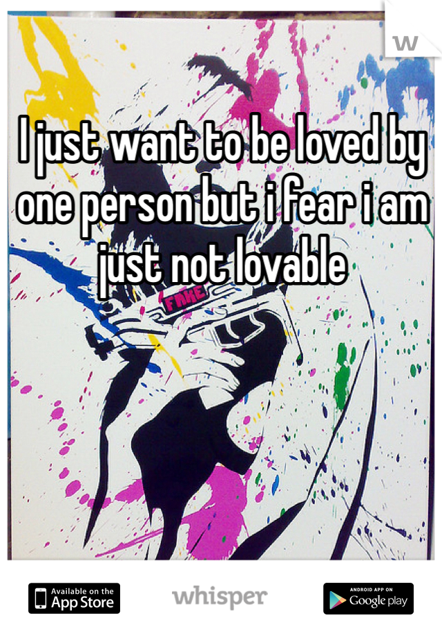 I just want to be loved by one person but i fear i am just not lovable 