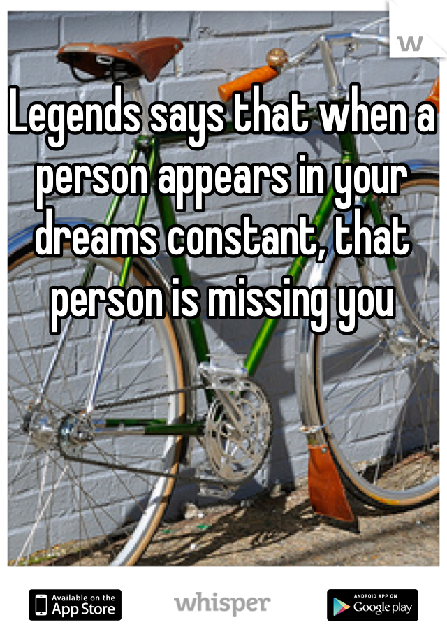 Legends says that when a person appears in your dreams constant, that person is missing you