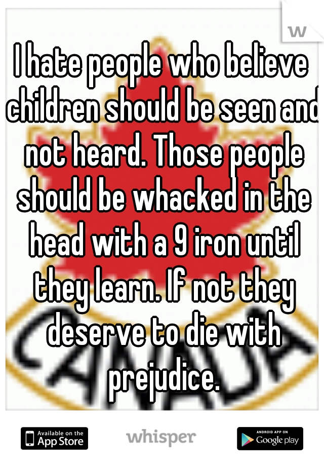 I hate people who believe children should be seen and not heard. Those people should be whacked in the head with a 9 iron until they learn. If not they deserve to die with prejudice.