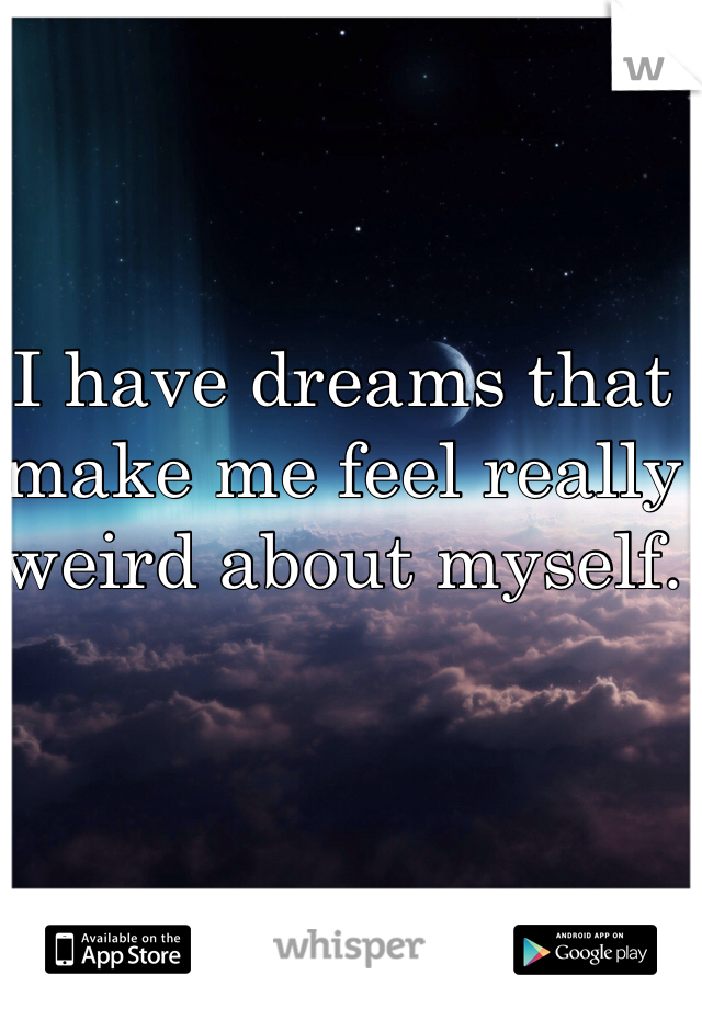 I have dreams that make me feel really weird about myself.